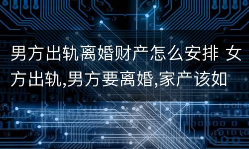 男方出轨离婚财产怎么安排 女方出轨,男方要离婚,家产该如何分