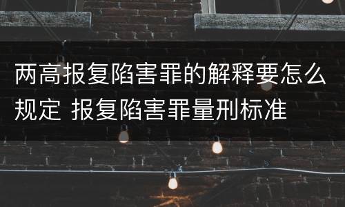 两高报复陷害罪的解释要怎么规定 报复陷害罪量刑标准