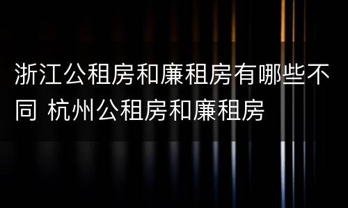 浙江公租房和廉租房有哪些不同 杭州公租房和廉租房