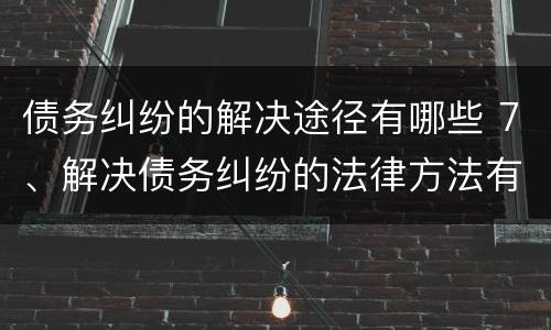 债务纠纷的解决途径有哪些 7、解决债务纠纷的法律方法有哪些?