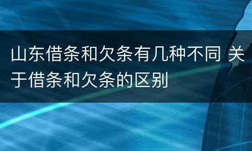 山东借条和欠条有几种不同 关于借条和欠条的区别