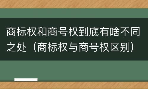 商标权和商号权到底有啥不同之处（商标权与商号权区别）