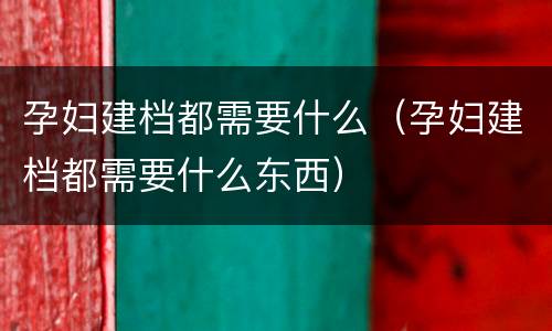 孕妇建档都需要什么（孕妇建档都需要什么东西）