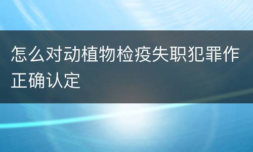 怎么对动植物检疫失职犯罪作正确认定