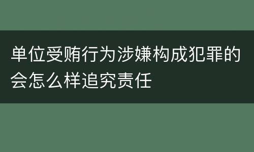 单位受贿行为涉嫌构成犯罪的会怎么样追究责任