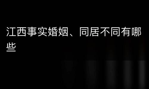 江西事实婚姻、同居不同有哪些
