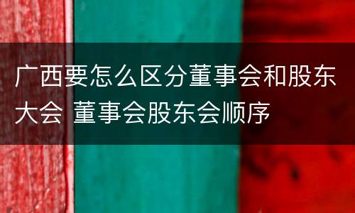 广西要怎么区分董事会和股东大会 董事会股东会顺序