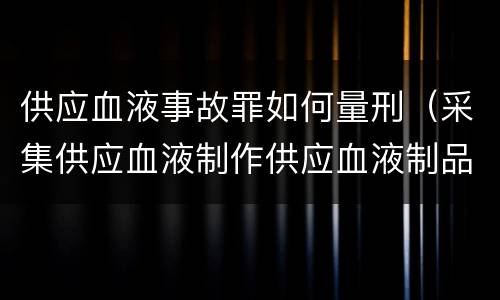 供应血液事故罪如何量刑（采集供应血液制作供应血液制品事故罪）