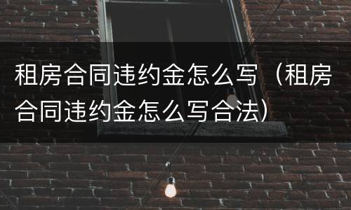 租房合同违约金怎么写（租房合同违约金怎么写合法）