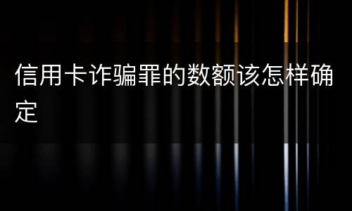 信用卡诈骗罪的数额该怎样确定