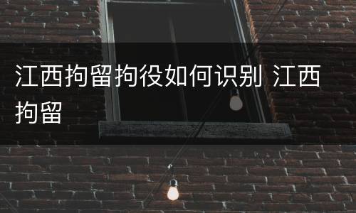 江西拘留拘役如何识别 江西 拘留