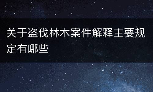 关于盗伐林木案件解释主要规定有哪些
