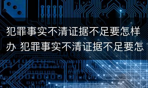 犯罪事实不清证据不足要怎样办 犯罪事实不清证据不足要怎样办理
