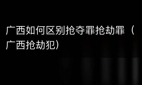 广西如何区别抢夺罪抢劫罪（广西抢劫犯）