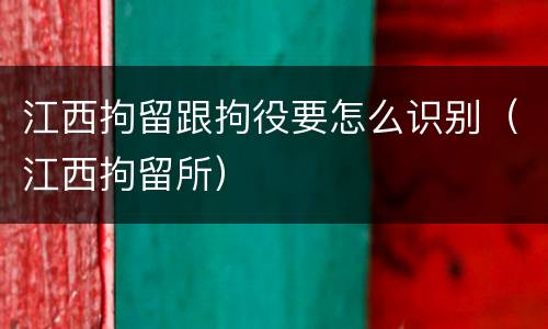 江西拘留跟拘役要怎么识别（江西拘留所）