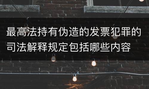 最高法持有伪造的发票犯罪的司法解释规定包括哪些内容