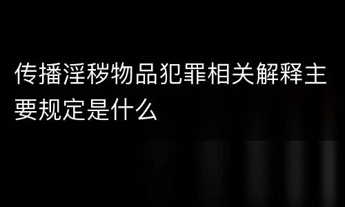 传播淫秽物品犯罪相关解释主要规定是什么
