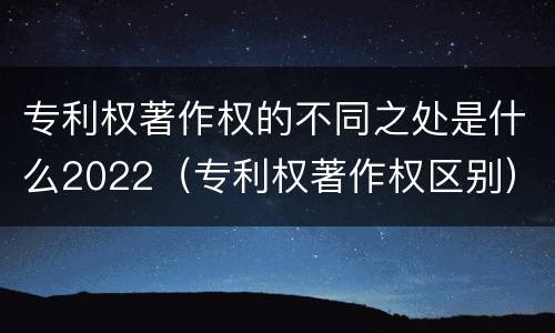 专利权著作权的不同之处是什么2022（专利权著作权区别）