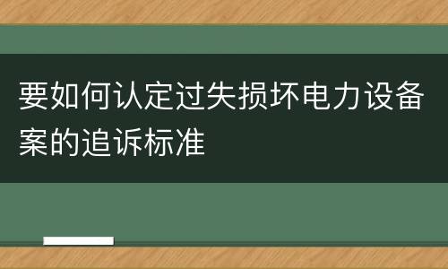 要如何认定过失损坏电力设备案的追诉标准