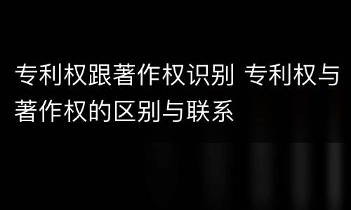 专利权跟著作权识别 专利权与著作权的区别与联系