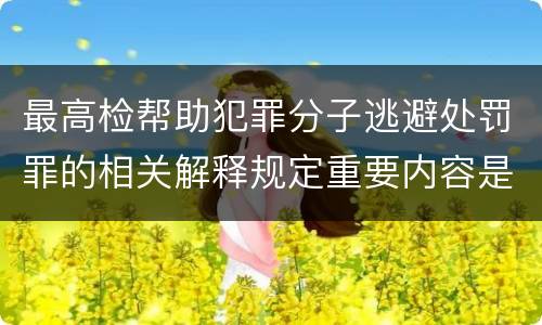 最高检帮助犯罪分子逃避处罚罪的相关解释规定重要内容是什么