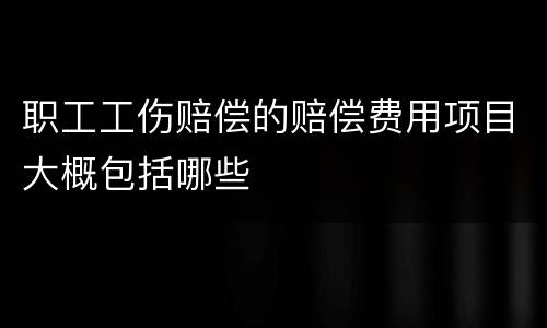 职工工伤赔偿的赔偿费用项目大概包括哪些
