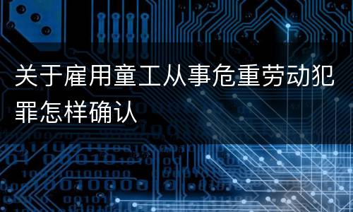关于雇用童工从事危重劳动犯罪怎样确认