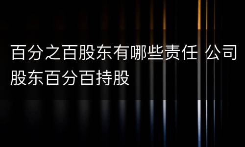 百分之百股东有哪些责任 公司股东百分百持股
