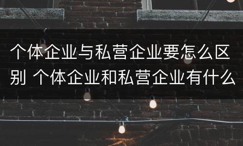 个体企业与私营企业要怎么区别 个体企业和私营企业有什么区别和联系