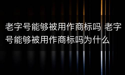老字号能够被用作商标吗 老字号能够被用作商标吗为什么
