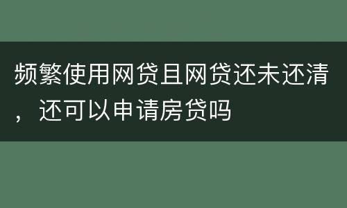频繁使用网贷且网贷还未还清，还可以申请房贷吗