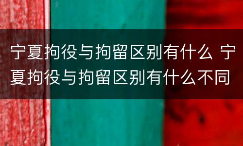 宁夏拘役与拘留区别有什么 宁夏拘役与拘留区别有什么不同