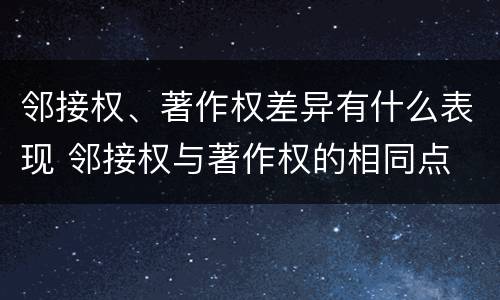 邻接权、著作权差异有什么表现 邻接权与著作权的相同点