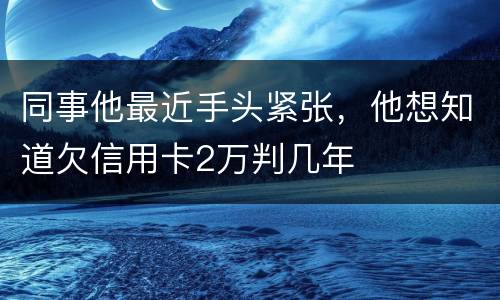同事他最近手头紧张，他想知道欠信用卡2万判几年