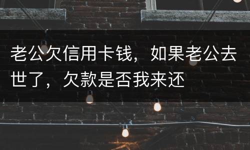 老公欠信用卡钱，如果老公去世了，欠款是否我来还