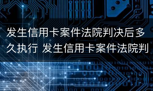 发生信用卡案件法院判决后多久执行 发生信用卡案件法院判决后多久执行失信人
