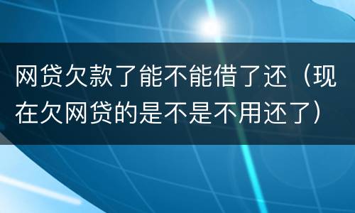 网贷欠款了能不能借了还（现在欠网贷的是不是不用还了）