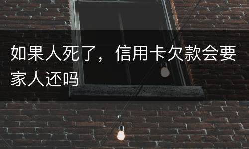 如果人死了，信用卡欠款会要家人还吗