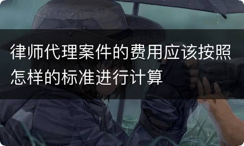 律师代理案件的费用应该按照怎样的标准进行计算