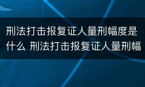 刑法打击报复证人量刑幅度是什么 刑法打击报复证人量刑幅度是什么意思