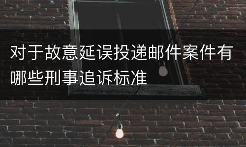 对于故意延误投递邮件案件有哪些刑事追诉标准
