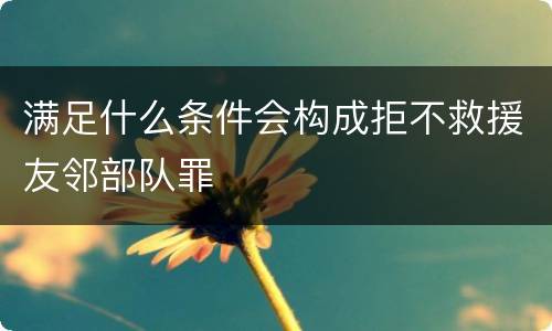 满足什么条件会构成拒不救援友邻部队罪