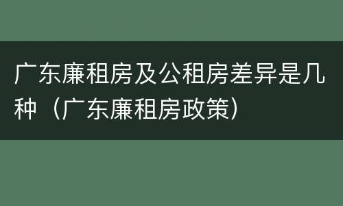 广东廉租房及公租房差异是几种（广东廉租房政策）