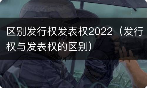区别发行权发表权2022（发行权与发表权的区别）