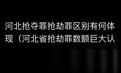 河北抢夺罪抢劫罪区别有何体现（河北省抢劫罪数额巨大认定标准）
