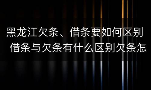 黑龙江欠条、借条要如何区别 借条与欠条有什么区别欠条怎么写