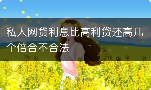 私人网贷利息比高利贷还高几个倍合不合法