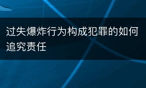 过失爆炸行为构成犯罪的如何追究责任