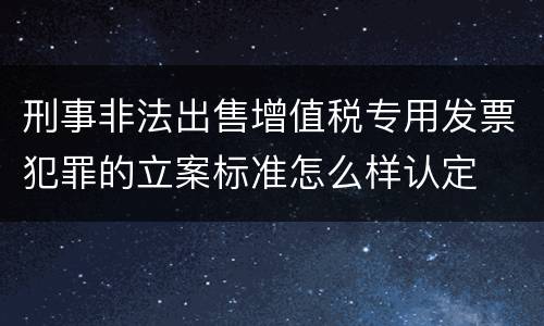刑事非法出售增值税专用发票犯罪的立案标准怎么样认定