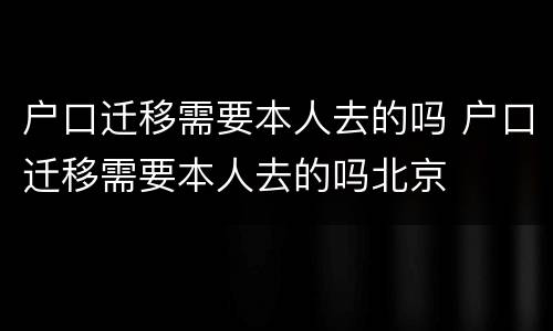 户口迁移需要本人去的吗 户口迁移需要本人去的吗北京